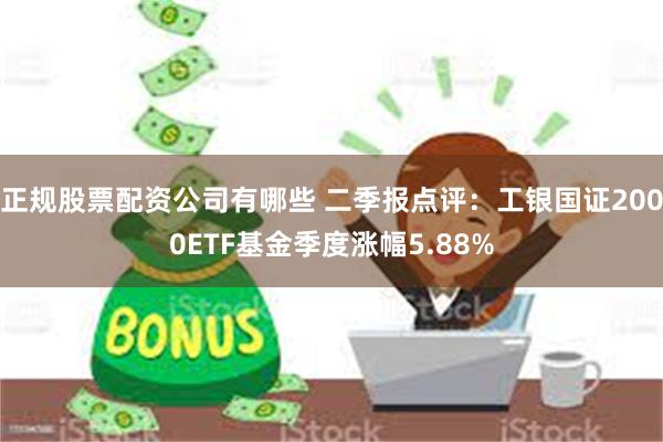 正规股票配资公司有哪些 二季报点评：工银国证2000ETF基金季度涨幅5.88%