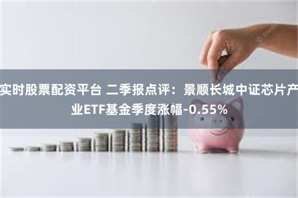 实时股票配资平台 二季报点评：景顺长城中证芯片产业ETF基金季度涨幅-0.55%