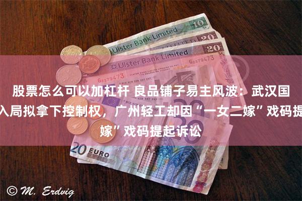 股票怎么可以加杠杆 良品铺子易主风波：武汉国资强势入局拟拿下控制权，广州轻工却因“一女二嫁”戏码提起诉讼