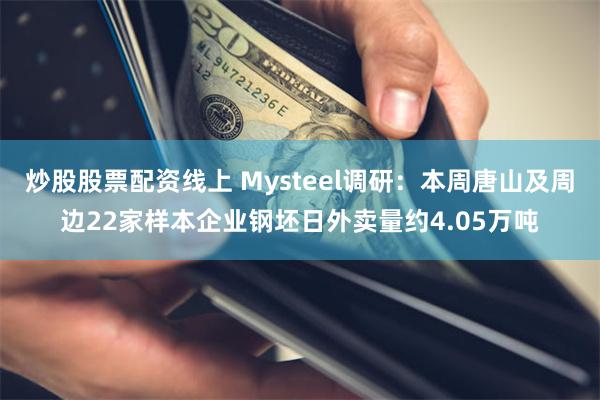 炒股股票配资线上 Mysteel调研：本周唐山及周边22家样本企业钢坯日外卖量约4.05万吨