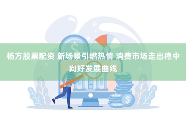 杨方股票配资 新场景引燃热情 消费市场走出稳中向好发展曲线