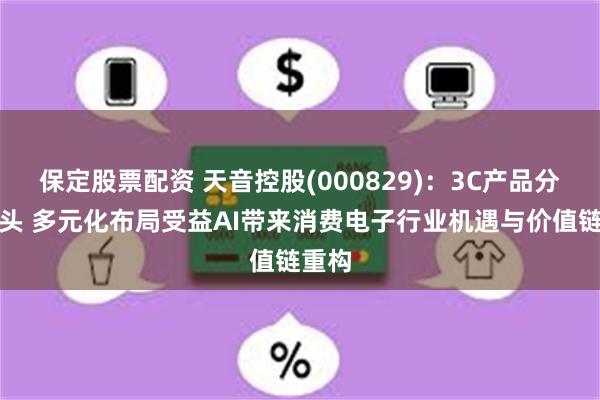 保定股票配资 天音控股(000829)：3C产品分销龙头 多元化布局受益AI带来消费电子行业机遇与价值链重构