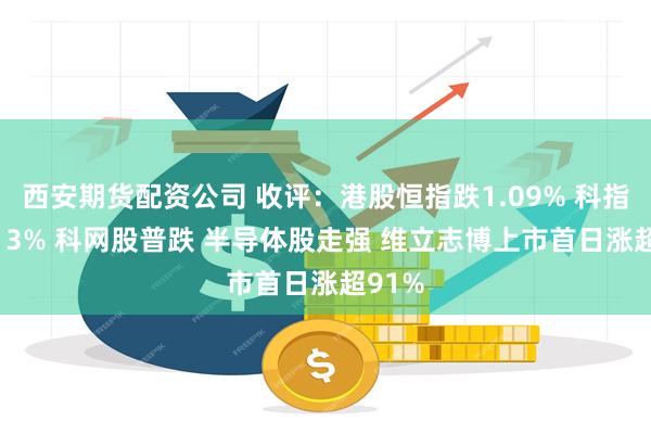 西安期货配资公司 收评：港股恒指跌1.09% 科指跌1.13% 科网股普跌 半导体股走强 维立志博上市首日涨超91%