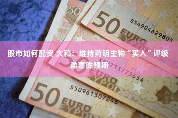 股市如何配资 大和：维持药明生物“买入”评级 盈喜胜预期