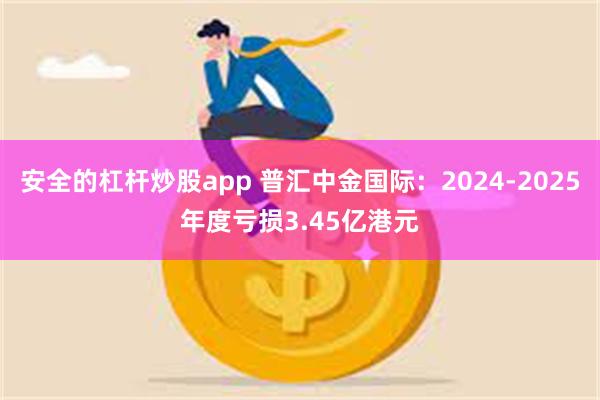 安全的杠杆炒股app 普汇中金国际：2024-2025年度亏损3.45亿港元