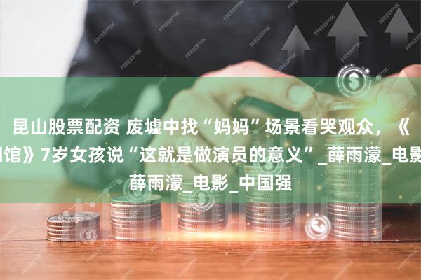 昆山股票配资 废墟中找“妈妈”场景看哭观众，《南京照相馆》7岁女孩说“这就是做演员的意义”_薛雨濛_电影_中国强