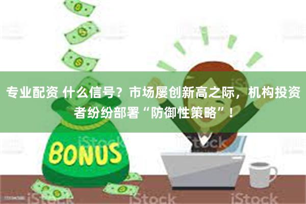 专业配资 什么信号？市场屡创新高之际，机构投资者纷纷部署“防御性策略”！