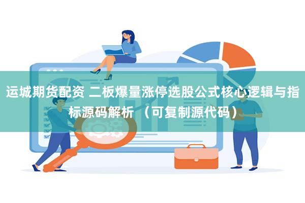 运城期货配资 二板爆量涨停选股公式核心逻辑与指标源码解析 （可复制源代码）