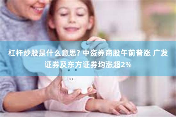 杠杆炒股是什么意思? 中资券商股午前普涨 广发证券及东方证券均涨超2%