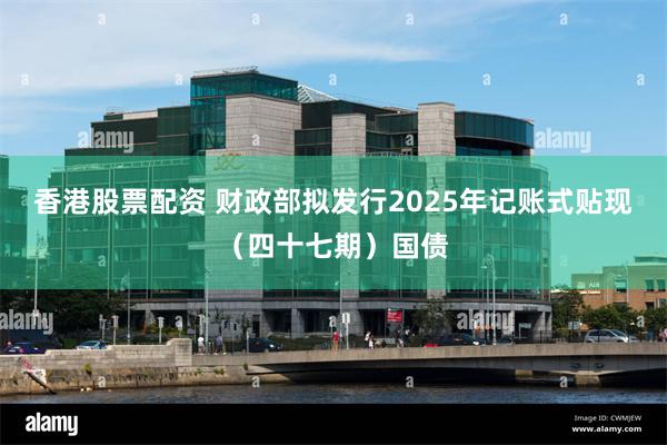 香港股票配资 财政部拟发行2025年记账式贴现（四十七期）国债