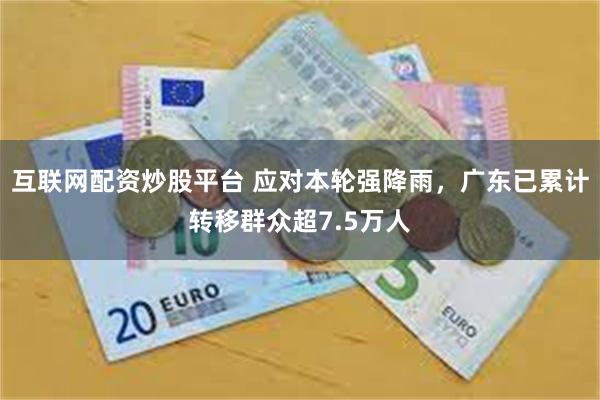 互联网配资炒股平台 应对本轮强降雨，广东已累计转移群众超7.5万人