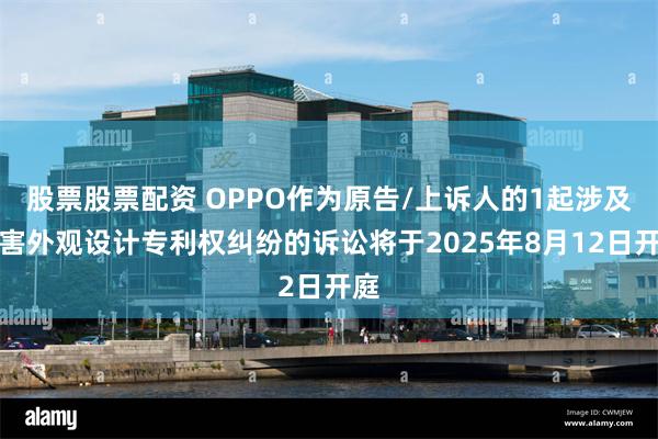 股票股票配资 OPPO作为原告/上诉人的1起涉及侵害外观设计专利权纠纷的诉讼将于2025年8月12日开庭