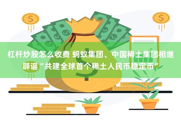 杠杆炒股怎么收费 蚂蚁集团、中国稀土集团相继辟谣“共建全球首个稀土人民币稳定币”