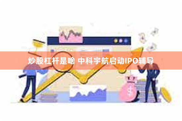 炒股杠杆是啥 中科宇航启动IPO辅导