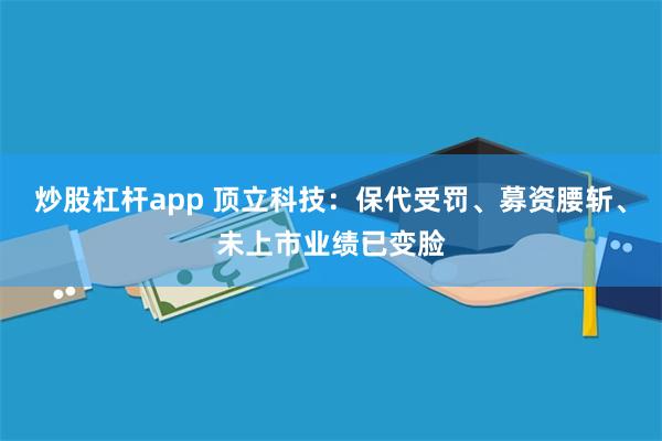 炒股杠杆app 顶立科技：保代受罚、募资腰斩、未上市业绩已变脸