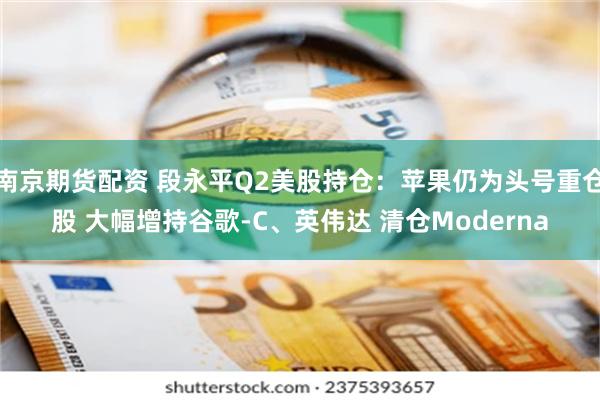 南京期货配资 段永平Q2美股持仓：苹果仍为头号重仓股 大幅增持谷歌-C、英伟达 清仓Moderna