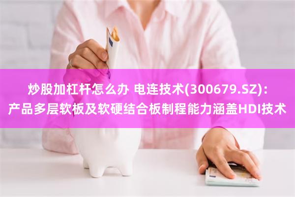 炒股加杠杆怎么办 电连技术(300679.SZ)：产品多层软板及软硬结合板制程能力涵盖HDI技术