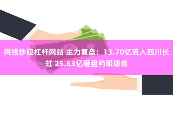 网络炒股杠杆网站 主力复盘：13.70亿流入四川长虹 25.63亿砸盘药明康德