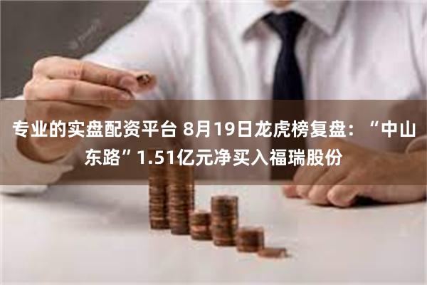 专业的实盘配资平台 8月19日龙虎榜复盘：“中山东路”1.51亿元净买入福瑞股份