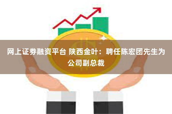 网上证劵融资平台 陕西金叶：聘任陈宏团先生为公司副总裁