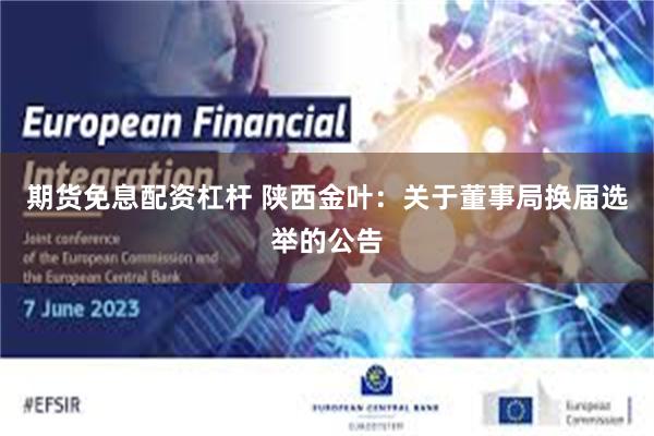 期货免息配资杠杆 陕西金叶：关于董事局换届选举的公告