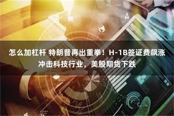 怎么加杠杆 特朗普再出重拳！H-1B签证费飙涨冲击科技行业，美股期货下跌