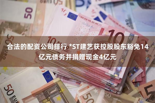 合法的配资公司排行 *ST建艺获控股股东豁免14亿元债务并捐赠现金4亿元