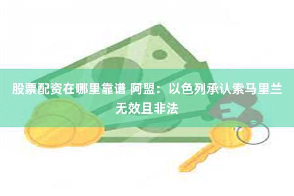 股票配资在哪里靠谱 阿盟：以色列承认索马里兰无效且非法