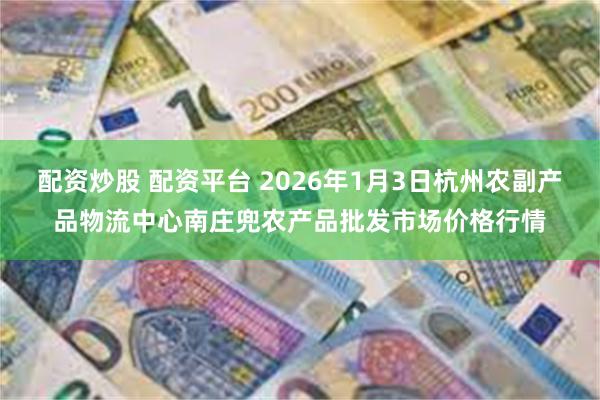 配资炒股 配资平台 2026年1月3日杭州农副产品物流中心南庄兜农产品批发市场价格行情